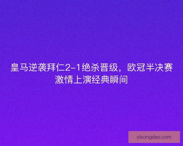 皇马逆袭拜仁2-1绝杀晋级，欧冠半决赛激情上演经典瞬间