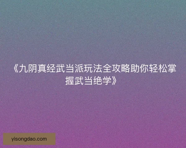 《九阴真经武当派玩法全攻略助你轻松掌握武当绝学》