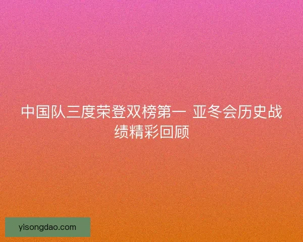中国队三度荣登双榜第一 亚冬会历史战绩精彩回顾