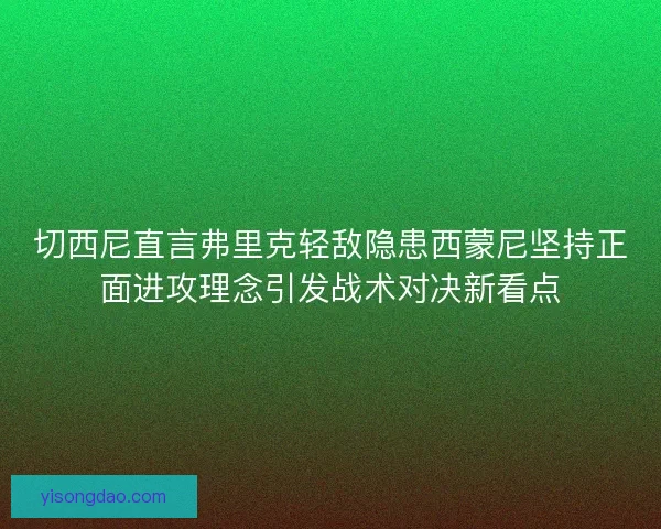 切西尼直言弗里克轻敌隐患西蒙尼坚持正面进攻理念引发战术对决新看点 切西尼直言弗里克轻敌隐患西蒙尼坚持正面进攻理念引发战术对决新看点