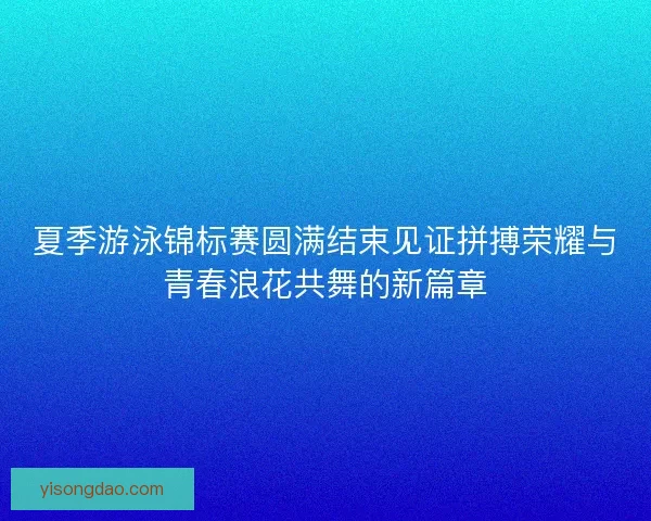 夏季游泳锦标赛圆满结束见证拼搏荣耀与青春浪花共舞的新篇章 夏季游泳锦标赛圆满结束见证拼搏荣耀与青春浪花共舞的新篇章